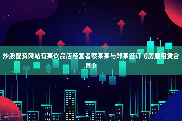 炒股配资网站有某饮品店经营者蔡某某与郑某签订《房屋租赁合同》