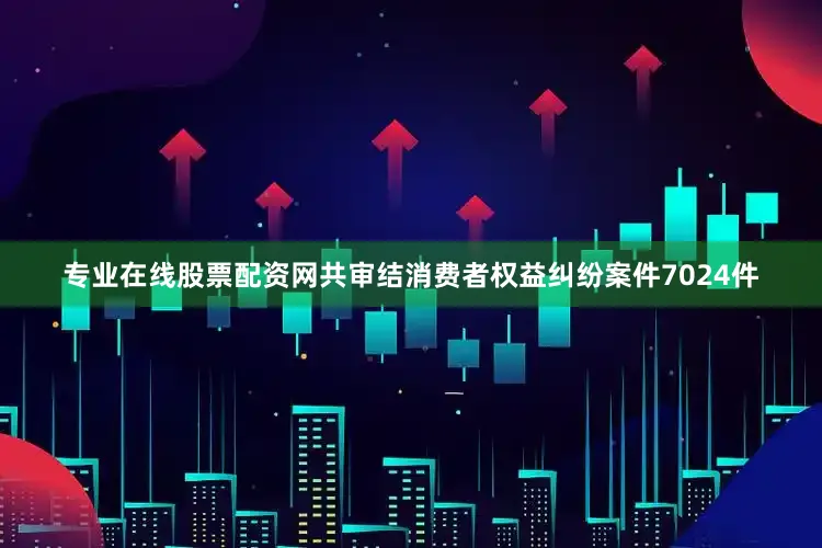 专业在线股票配资网共审结消费者权益纠纷案件7024件