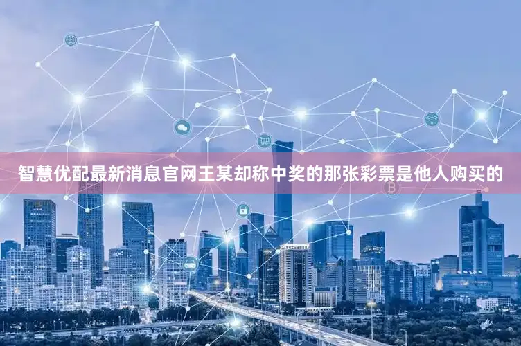 智慧优配最新消息官网王某却称中奖的那张彩票是他人购买的