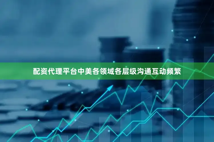配资代理平台中美各领域各层级沟通互动频繁