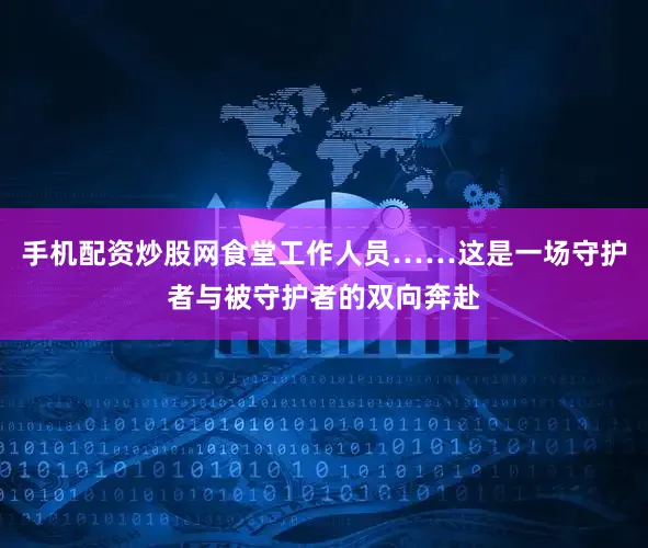 手机配资炒股网食堂工作人员……这是一场守护者与被守护者的双向奔赴