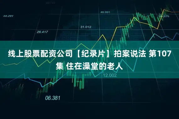 线上股票配资公司【纪录片】拍案说法 第107集 住在澡堂的老人