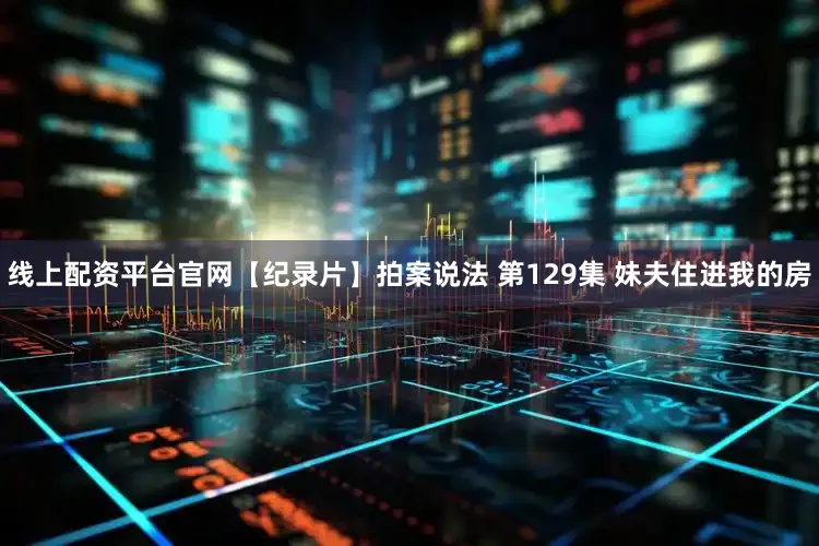 线上配资平台官网【纪录片】拍案说法 第129集 妹夫住进我的房