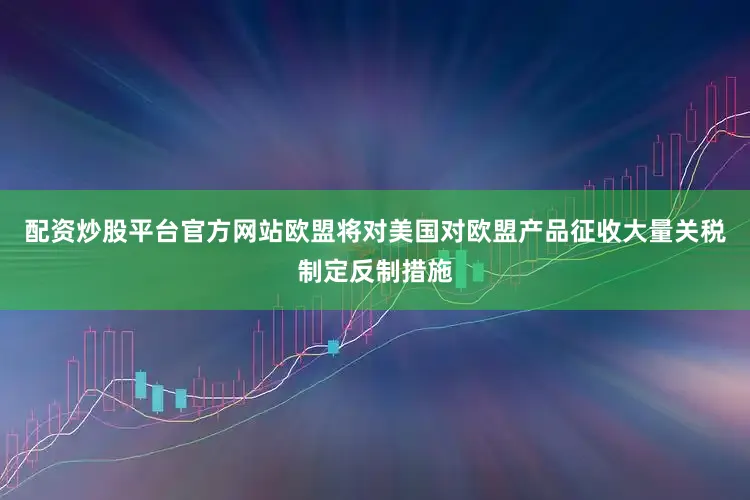 配资炒股平台官方网站欧盟将对美国对欧盟产品征收大量关税制定反制措施