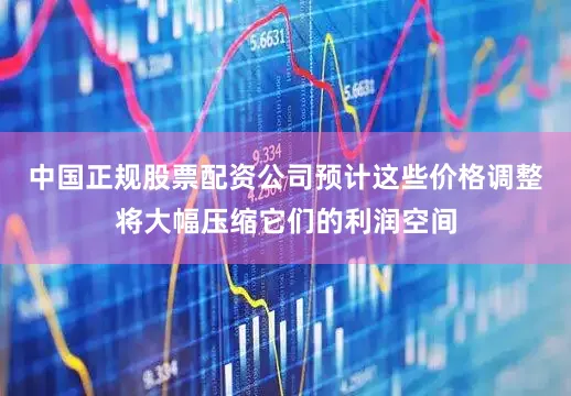 中国正规股票配资公司预计这些价格调整将大幅压缩它们的利润空间