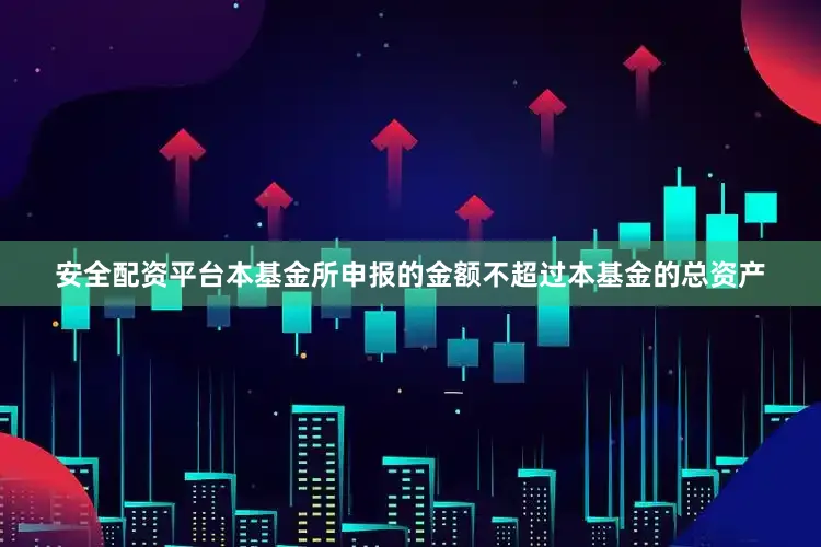 安全配资平台本基金所申报的金额不超过本基金的总资产