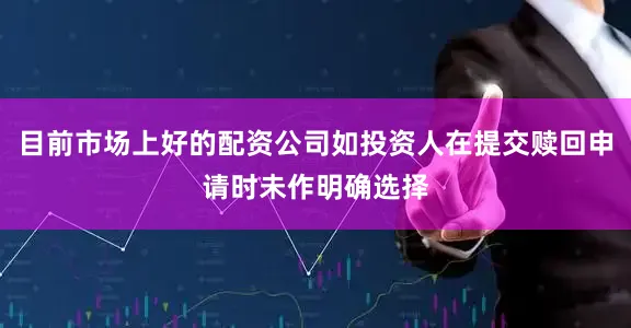 目前市场上好的配资公司如投资人在提交赎回申请时未作明确选择