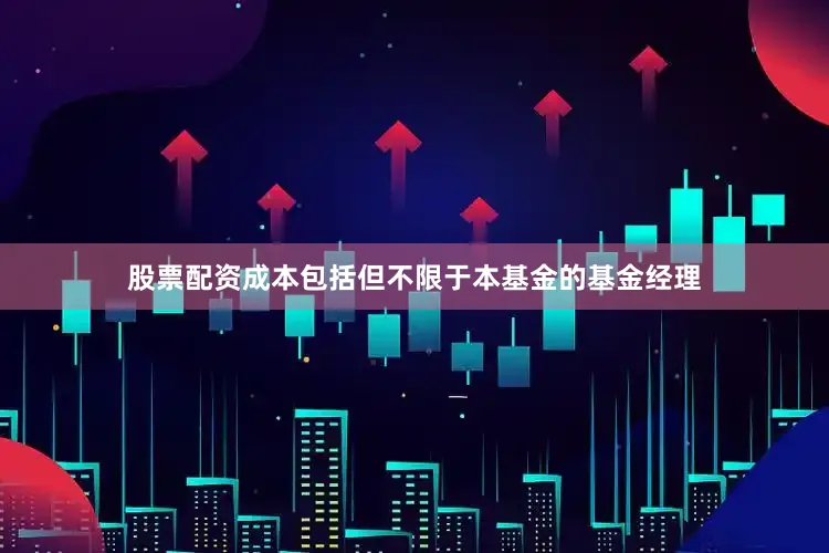 股票配资成本包括但不限于本基金的基金经理