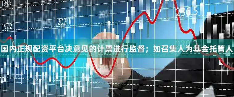 国内正规配资平台决意见的计票进行监督；如召集人为基金托管人