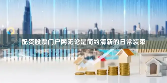 配资股票门户网无论是简约清新的日常装束