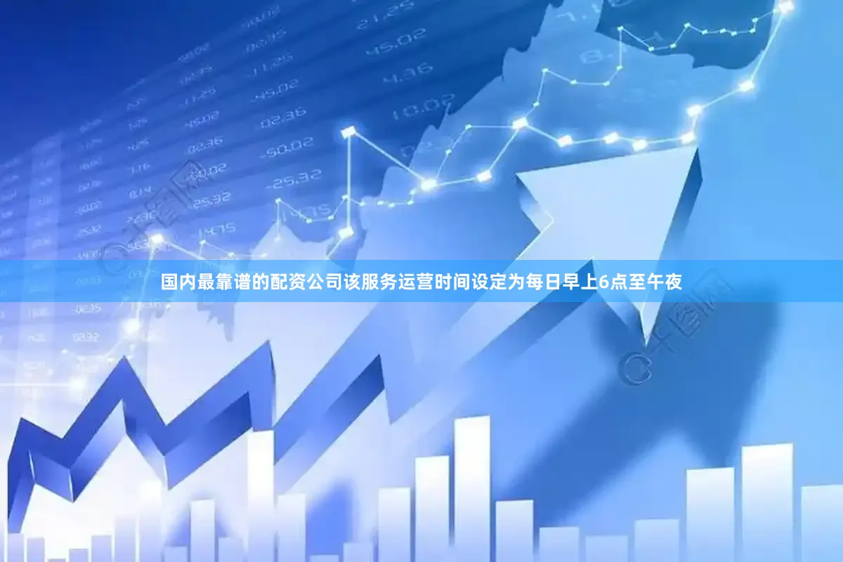 国内最靠谱的配资公司该服务运营时间设定为每日早上6点至午夜