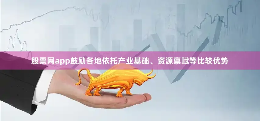 股票网app鼓励各地依托产业基础、资源禀赋等比较优势