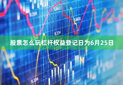 股票怎么玩杠杆权益登记日为6月25日