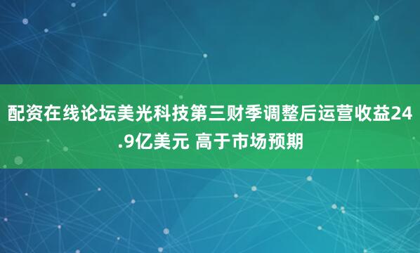 配资在线论坛美光科技第三财季调整后运营收益24.9亿美元 高于市场预期