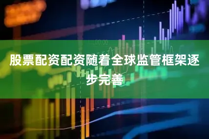 股票配资配资随着全球监管框架逐步完善