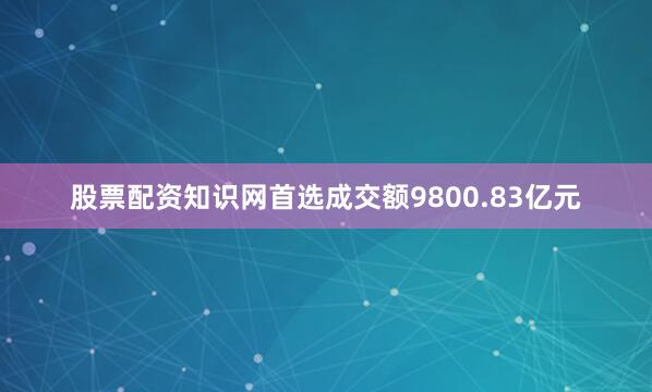 股票配资知识网首选成交额9800.83亿元