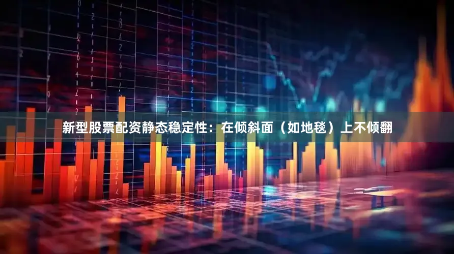 新型股票配资静态稳定性：在倾斜面（如地毯）上不倾翻