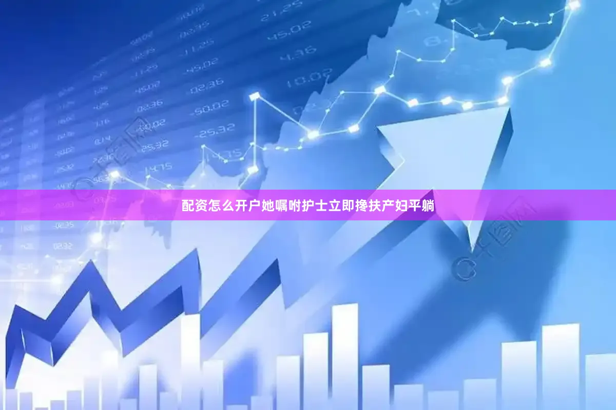配资怎么开户她嘱咐护士立即搀扶产妇平躺