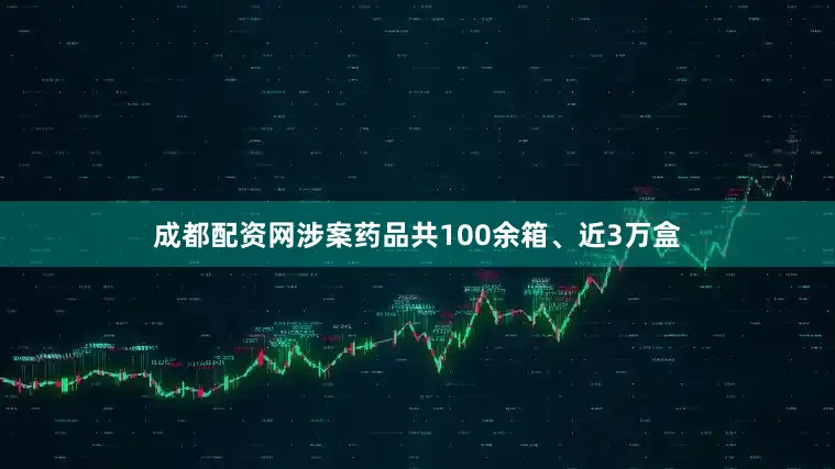 成都配资网涉案药品共100余箱、近3万盒