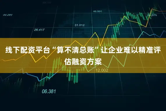 线下配资平台“算不清总账”让企业难以精准评估融资方案
