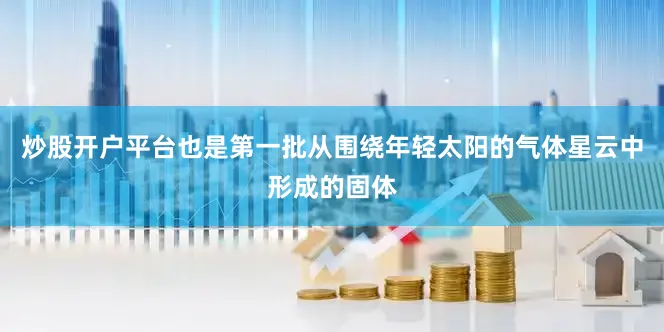 炒股开户平台也是第一批从围绕年轻太阳的气体星云中形成的固体