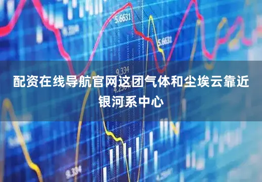配资在线导航官网这团气体和尘埃云靠近银河系中心