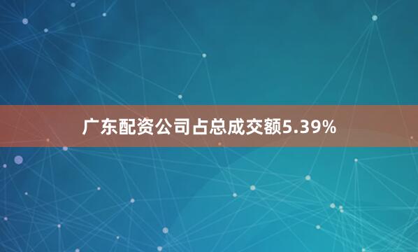 广东配资公司占总成交额5.39%