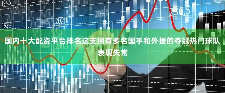 国内十大配资平台排名这支拥有多名国手和外援的夺冠热门球队表现失常