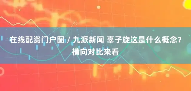 在线配资门户图 / 九派新闻 辜子旋这是什么概念？横向对比来看