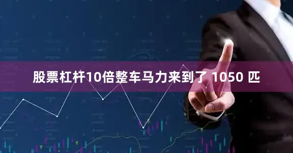 股票杠杆10倍整车马力来到了 1050 匹