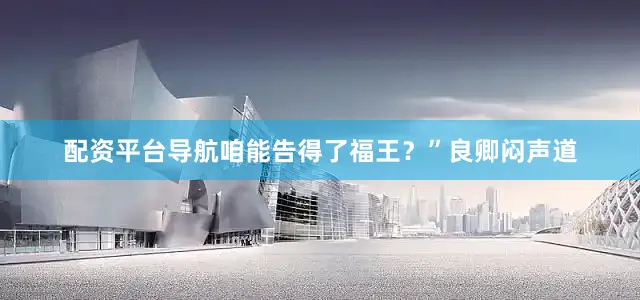 配资平台导航咱能告得了福王？”良卿闷声道