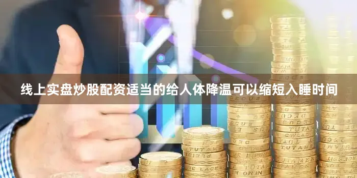线上实盘炒股配资适当的给人体降温可以缩短入睡时间