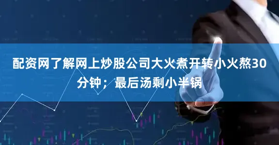 配资网了解网上炒股公司大火煮开转小火熬30分钟；最后汤剩小半锅