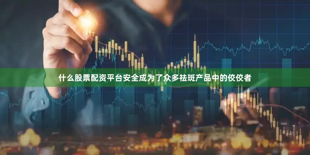 什么股票配资平台安全成为了众多祛斑产品中的佼佼者