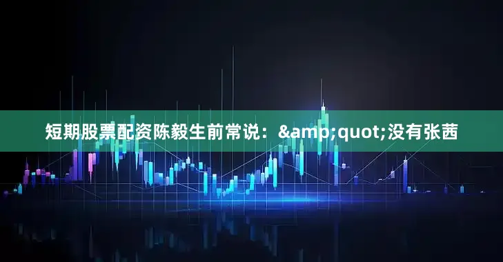 短期股票配资陈毅生前常说：&quot;没有张茜