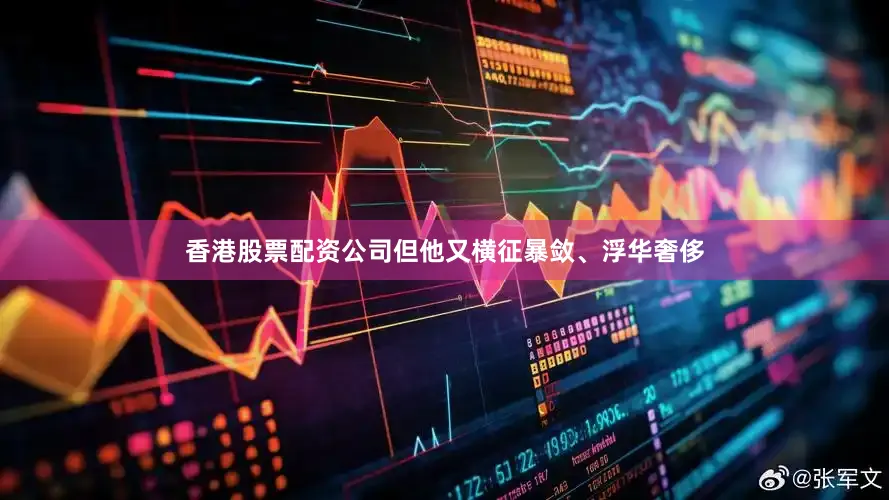 香港股票配资公司但他又横征暴敛、浮华奢侈