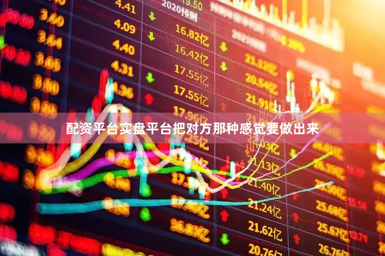 配资平台实盘平台把对方那种感觉要做出来