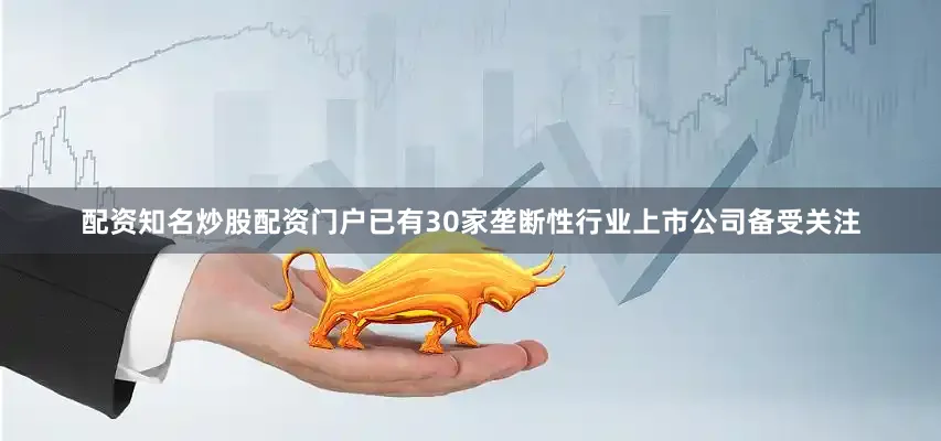 配资知名炒股配资门户已有30家垄断性行业上市公司备受关注