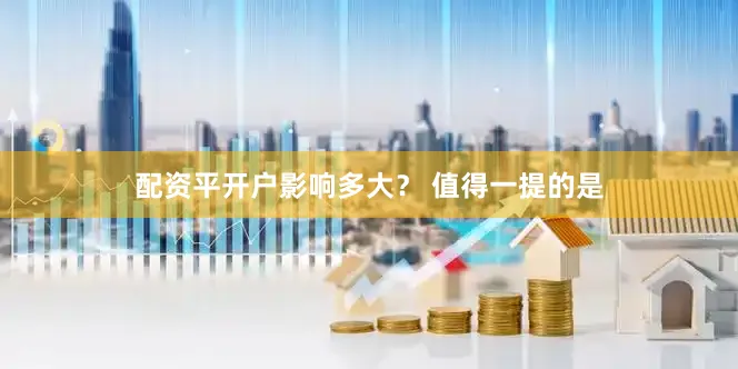 配资平开户　　影响多大？ 　　值得一提的是