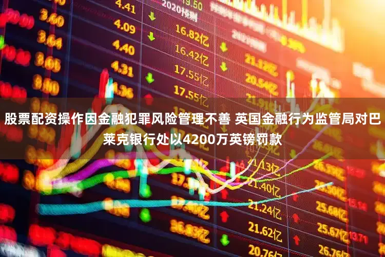 股票配资操作因金融犯罪风险管理不善 英国金融行为监管局对巴莱克银行处以4200万英镑罚款