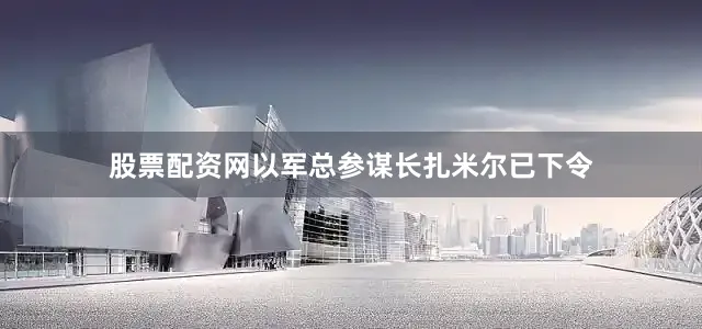 股票配资网以军总参谋长扎米尔已下令