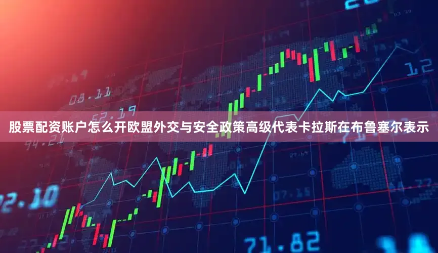 股票配资账户怎么开欧盟外交与安全政策高级代表卡拉斯在布鲁塞尔表示