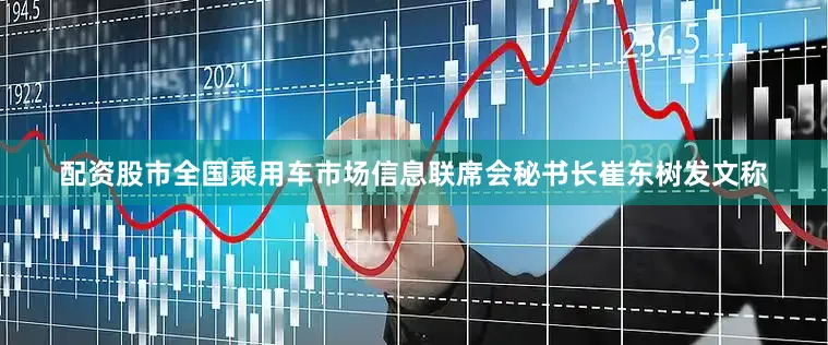 配资股市全国乘用车市场信息联席会秘书长崔东树发文称