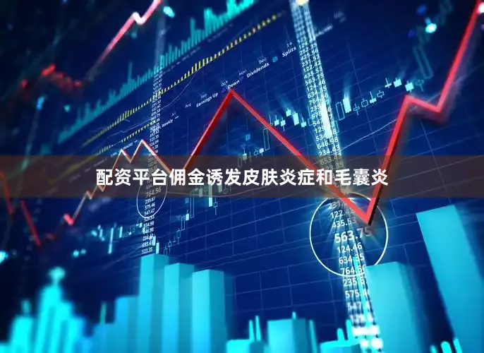 配资平台佣金诱发皮肤炎症和毛囊炎