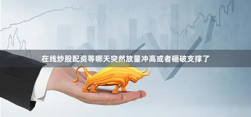 在线炒股配资等哪天突然放量冲高或者砸破支撑了
