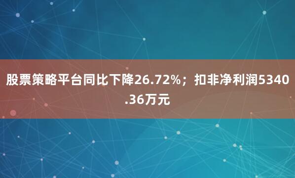 股票策略平台同比下降26.72%；扣非净利润5340.36万元