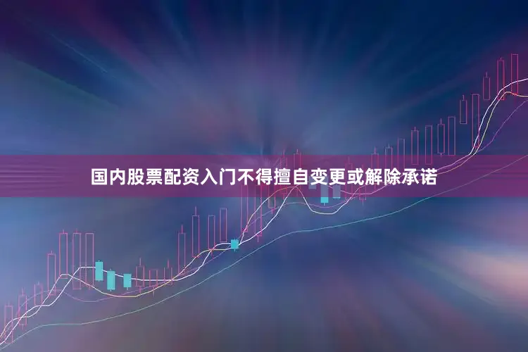 国内股票配资入门不得擅自变更或解除承诺