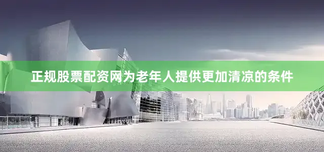 正规股票配资网为老年人提供更加清凉的条件