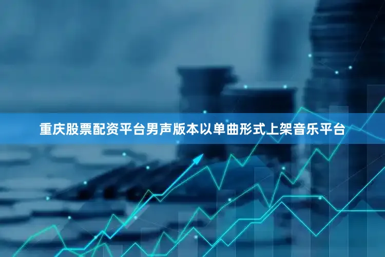 重庆股票配资平台男声版本以单曲形式上架音乐平台