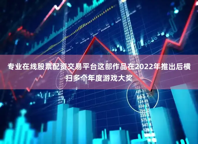 专业在线股票配资交易平台这部作品在2022年推出后横扫多个年度游戏大奖